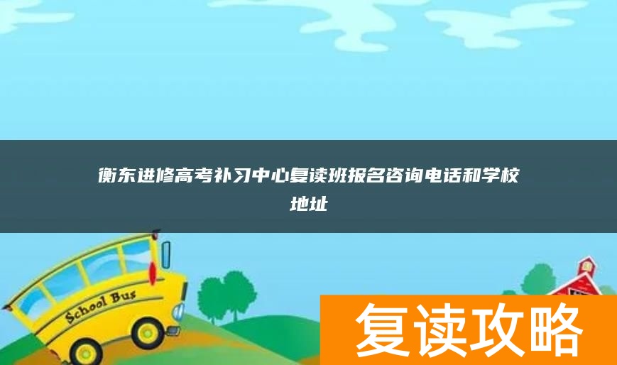 衡东进修高考补习中心复读班报名咨询电话和学校地址
