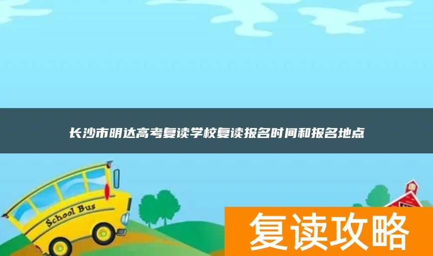 长沙市明达高考复读学校复读报名时间和报名地点