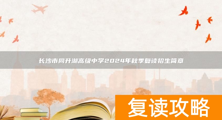 长沙市同升湖高级中学2024年秋季复读招生简章