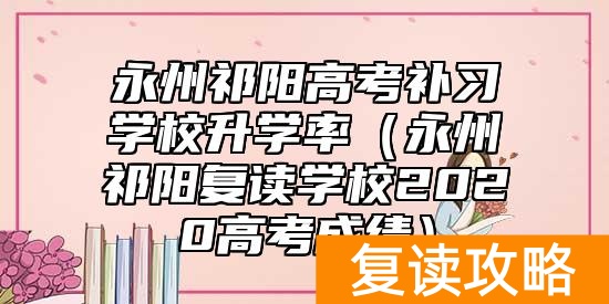 永州祁阳高考补习学校升学率（永州祁阳复读学校2020高考成绩）