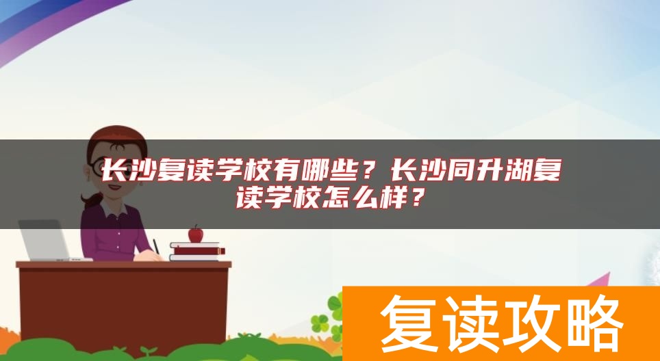 长沙复读学校有哪些？长沙同升湖复读学校怎么样？