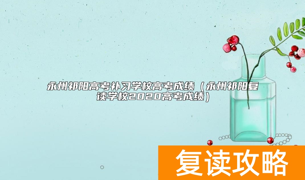 永州祁阳高考补习学校高考成绩（永州祁阳复读学校2020高考成绩）