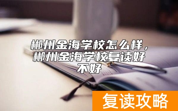 郴州金海学校怎么样，郴州金海学校复读好不好