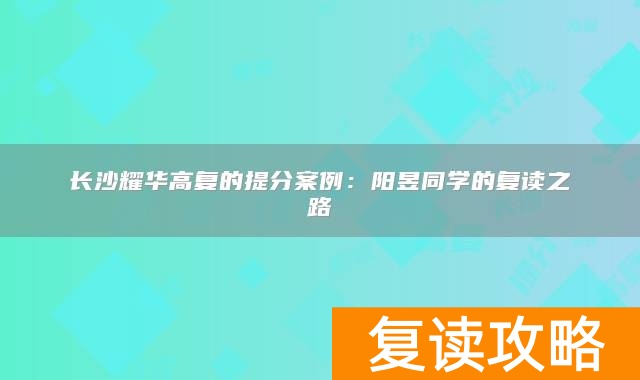 长沙耀华高复的提分案例：阳昱同学的复读之路