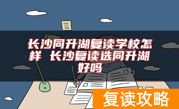 长沙同升湖复读学校怎样 长沙复读选同升湖好吗