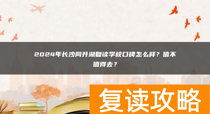 2024年长沙同升湖复读学校口碑怎么样？值不值得去？