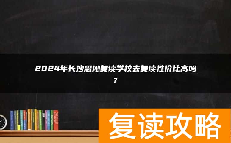 2024年长沙思沁复读学校去复读性价比高吗?