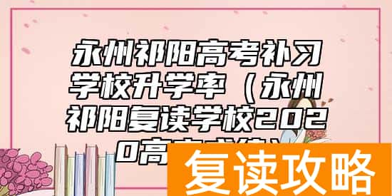 永州祁阳高考补习学校升学率（永州祁阳复读学校2020高考成绩）