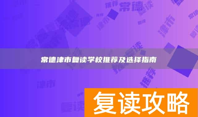 常德津市复读学校推荐及选择指南