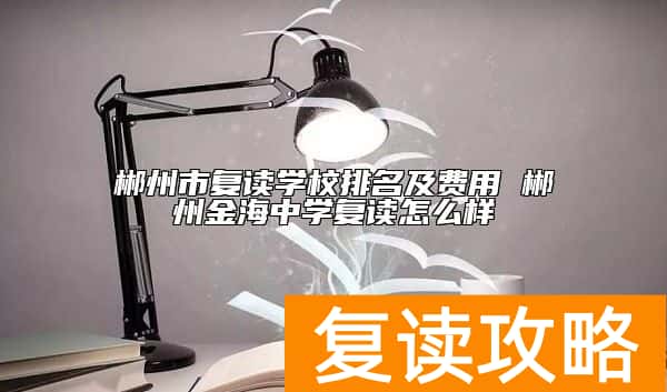 郴州市复读学校排名及费用 郴州金海中学复读怎么样