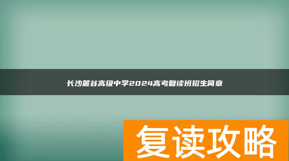 长沙麓谷高级中学2024高考复读班招生简章