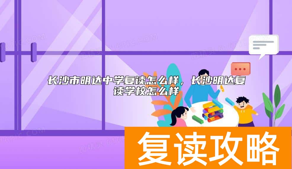 长沙市明达中学复读怎么样，长沙明达复读学校怎么样