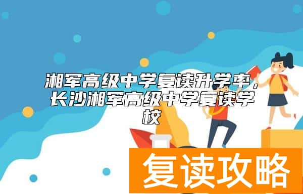 湘军高级中学复读升学率,长沙湘军高级中学复读学校